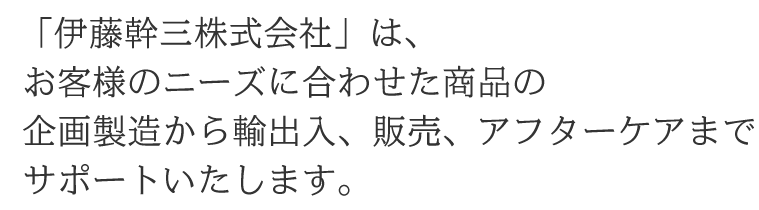 「伊藤幹三株式会社」は、雑貨・軽工業の企画から輸出入、販売までサポートいたします。